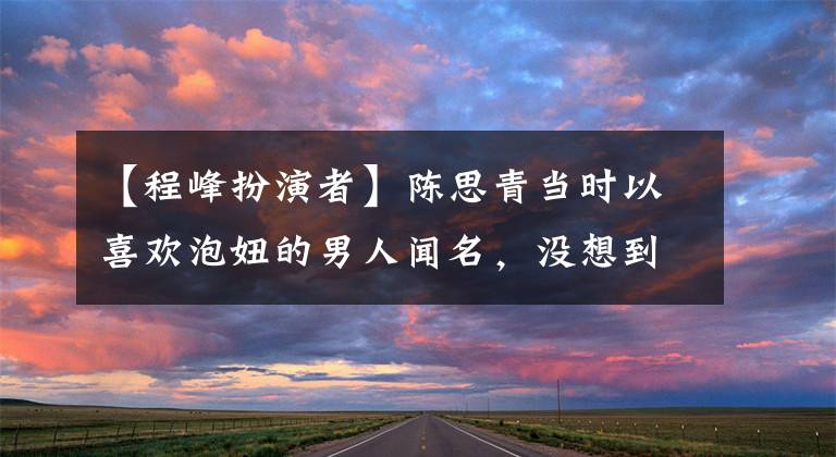 【程峰扮演者】陈思青当时以喜欢泡妞的男人闻名,没想到现实成真了。