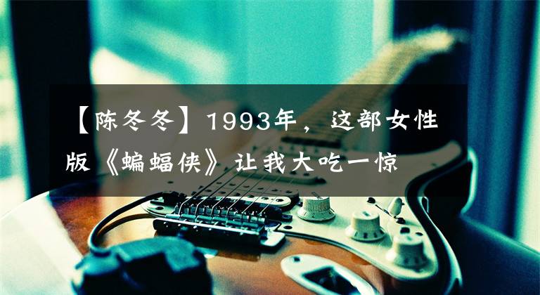 【陈冬冬】1993年,这部女性版《蝙蝠侠》让我大吃一惊