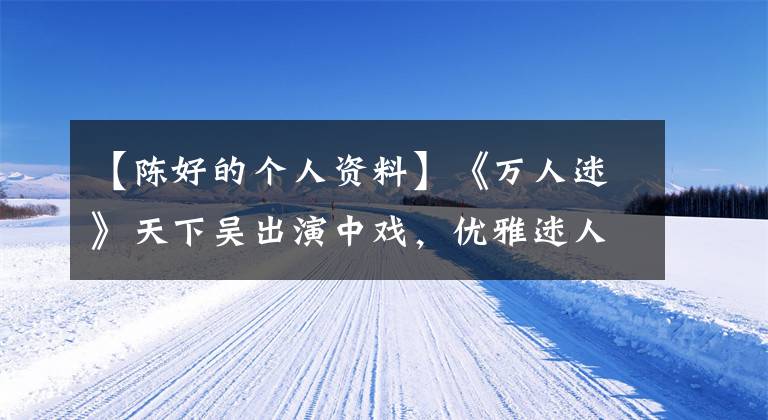 【陈好的个人资料】《万人迷》天下吴出演中戏,优雅迷人的气质不会减少当年!