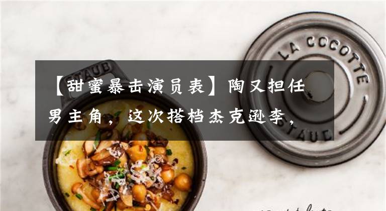 【甜蜜暴击演员表】陶又担任男主角，这次搭档杰克逊李，他能在《归国使者》中担任演技担当吗？