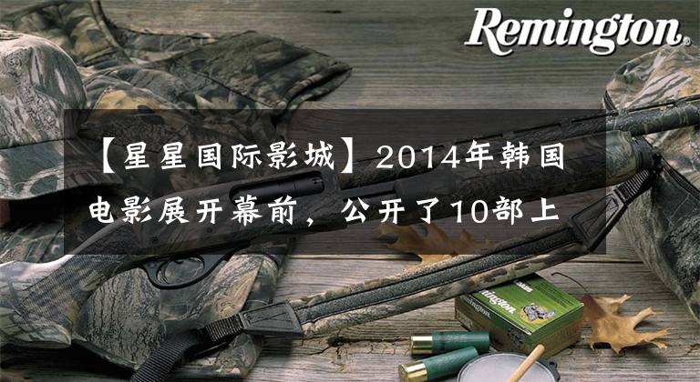 【星星国际影城】2014年韩国电影展开幕前,公开了10部上映电影