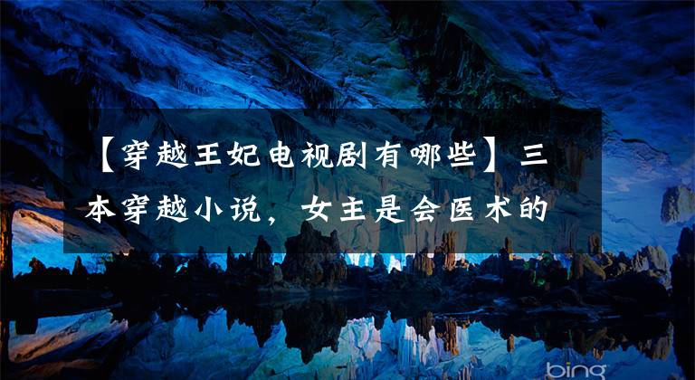 【穿越王妃电视剧有哪些】三本穿越小说，女主是会医术的王妃，男主人公是腹黑的宠妻狂。