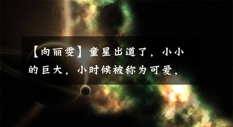 【向丽雯】童星出道了,小小的巨大,小时候被称为可爱,现在脸越长越像林允