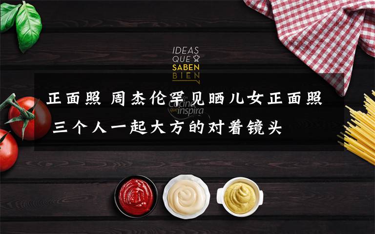 正面照 周杰伦罕见晒儿女正面照 三个人一起大方的对着镜头