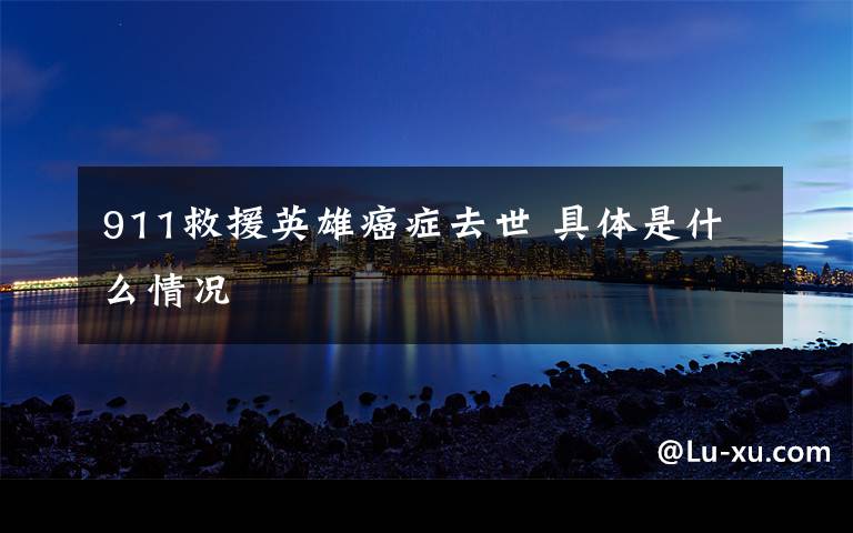 911救援英雄癌症去世 具体是什么情况