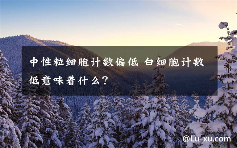 中性粒细胞计数偏低 白细胞计数低意味着什么？