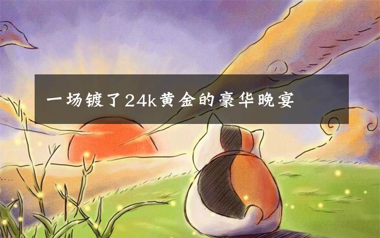 一场镀了24k黄金的豪华晚宴