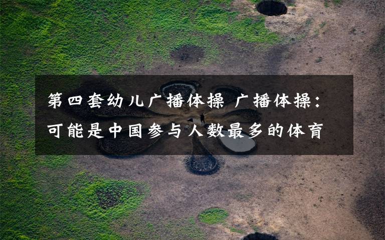 第四套幼儿广播体操 广播体操:可能是中国参与人数最多的体育运动!66年演变折射中国体育历史缩影