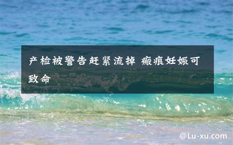 产检被警告赶紧流掉 瘢痕妊娠可致命