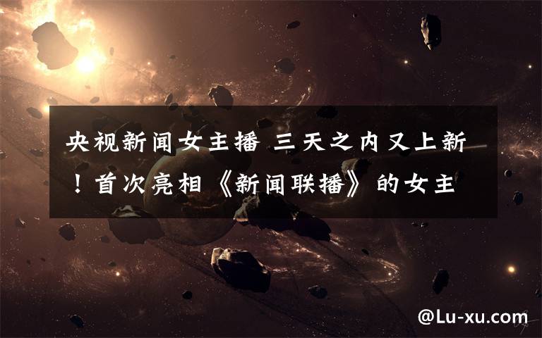 央视新闻女主播 三天之内又上新！首次亮相《新闻联播》的女主播是谁？