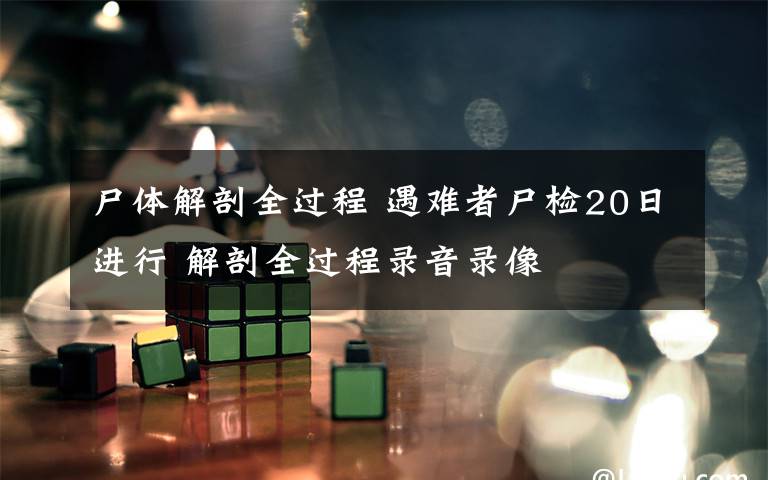 尸体解剖全过程 遇难者尸检20日进行 解剖全过程录音录像