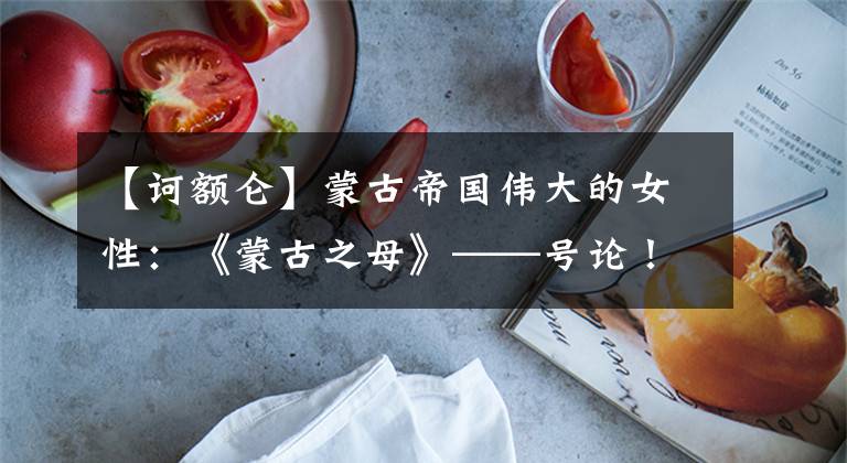 【诃额仑】蒙古帝国伟大的女性：《蒙古之母》——号论！