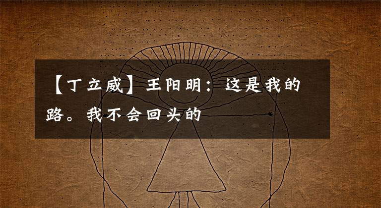 【丁立威】王阳明:这是我的路。我不会回头的