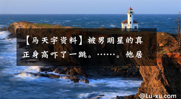 【马天宇资料】被男明星的真正身高吓了一跳。……。他居然一米八?