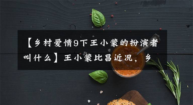 【乡村爱情9下王小蒙的扮演者叫什么】王小蒙比昌近况,乡村爱情拍摄现场照片,26岁的有钱丈夫,子女双全。