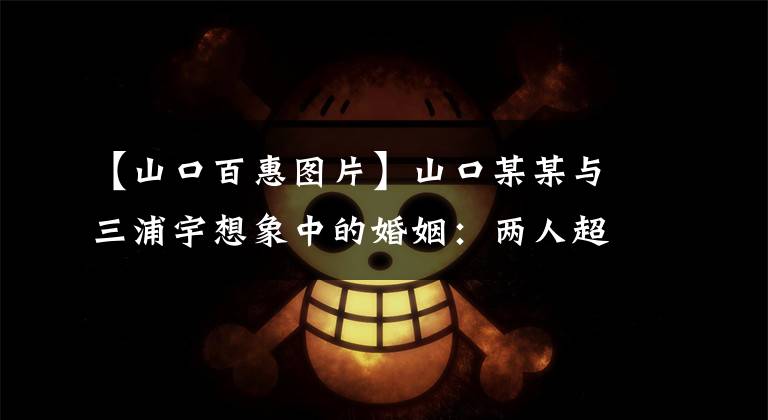 【山口百惠图片】山口某某与三浦宇想象中的婚姻:两人超越时间,视而不见,笑着。