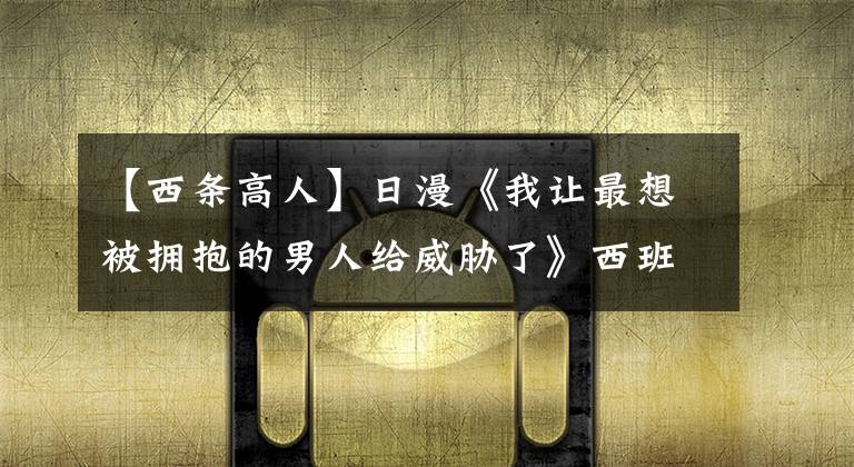 【西条高人】日漫《我让最想被拥抱的男人给威胁了》西班牙篇上线，赶紧追起来