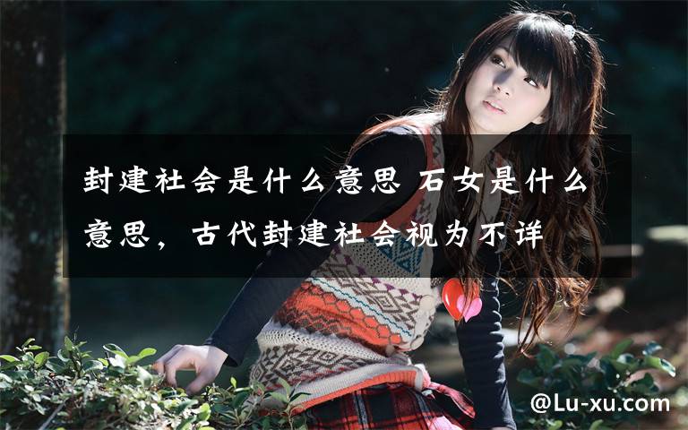 封建社会是什么意思 石女是什么意思,古代封建社会视为不详