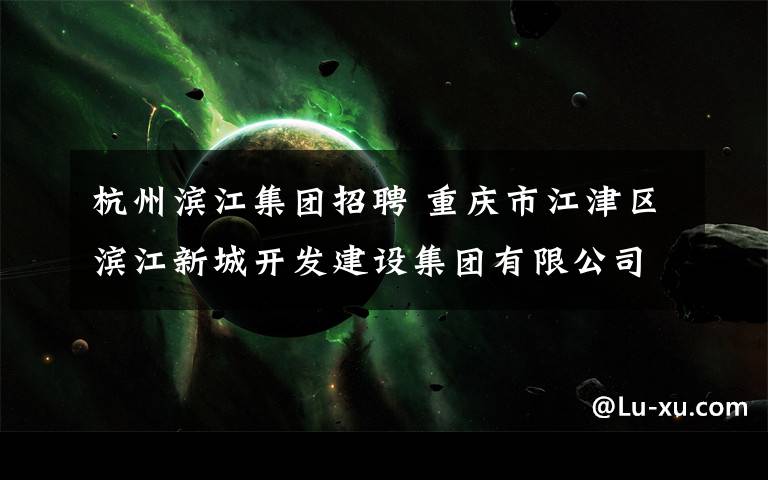 杭州滨江集团招聘 重庆市江津区滨江新城开发建设集团有限公司招聘2人