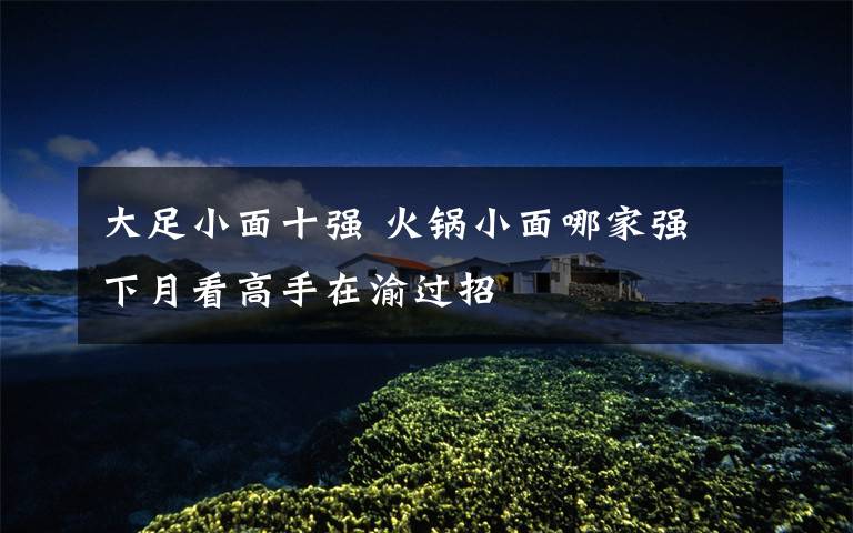 大足小面十强 火锅小面哪家强 下月看高手在渝过招