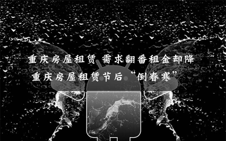 重庆房屋租赁 需求翻番租金却降 重庆房屋租赁节后“倒春寒”