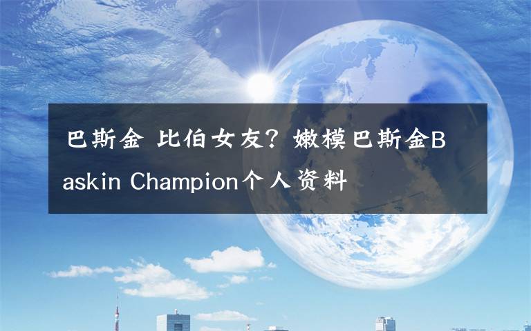 巴斯金 比伯女友?嫩模巴斯金Baskin Champion个人资料