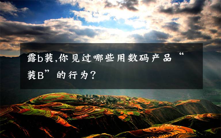 露b装,你见过哪些用数码产品“装B”的行为?