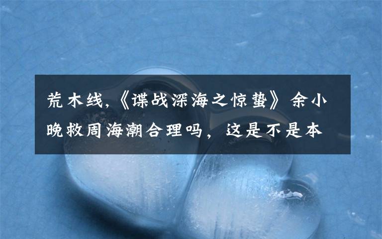 荒木线,《谍战深海之惊蛰》余小晚救周海潮合理吗，这是不是本剧一大败笔？