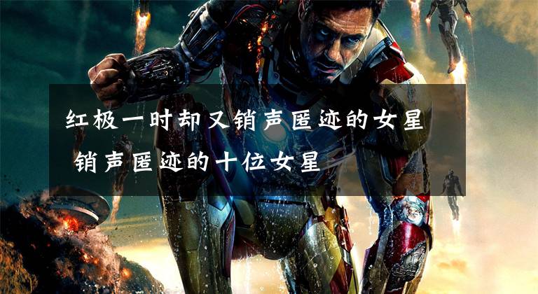 红极一时却又销声匿迹的女星 销声匿迹的十位女星