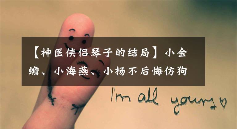 【神医侠侣琴子的结局】小金蟾、小海燕、小杨不后悔仿狗都成长为大美女。(莎士比亚)。