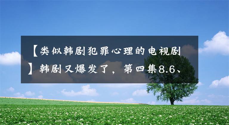 【类似韩剧犯罪心理的电视剧】韩剧又爆发了，第四集8.6、韩孝珠朴炯植主演比《甜蜜家园》更开心