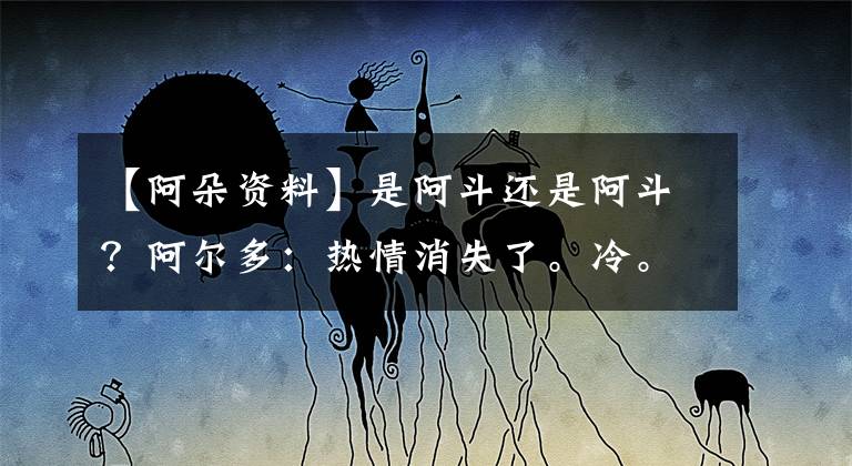 【阿朵资料】是阿斗还是阿斗?阿尔多:热情消失了。冷。(第二部分)