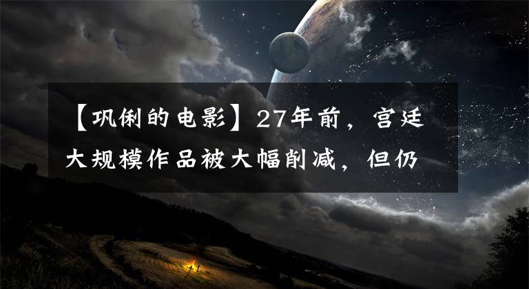 【巩俐的电影】27年前，宫廷大规模作品被大幅削减，但仍然成为经典