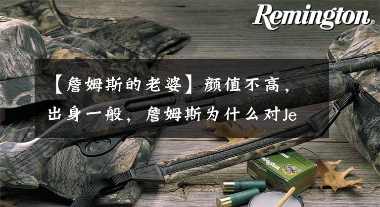 【詹姆斯的老婆】颜值不高,出身一般,詹姆斯为什么对Jensa  Wana情有独钟?