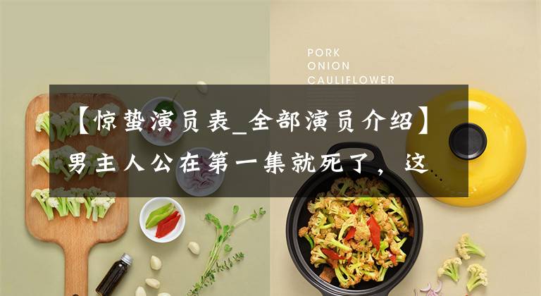 【惊蛰演员表_全部演员介绍】男主人公在第一集就死了,这部新剧看起来有点开心,很帅,很烧脑