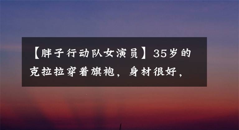 【胖子行动队女演员】35岁的克拉拉穿着旗袍，身材很好，嘴里叼着玫瑰，眼神迷人，旁边的小哥哥睁不开眼睛。