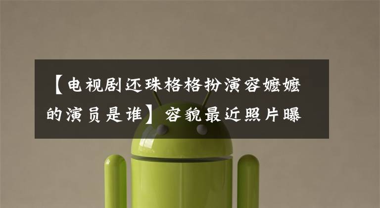 【电视剧还珠格格扮演容嬷嬷的演员是谁】容貌最近照片曝光！身体硬朗！儿子是大律师，孙女是电视台运营总监