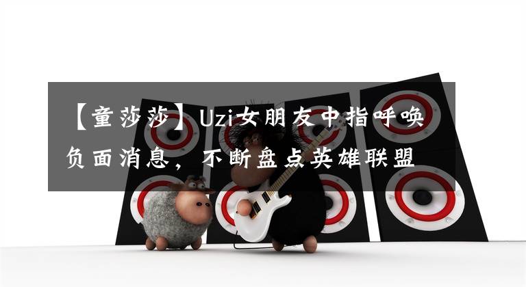【童莎莎】Uzi女朋友中指呼唤负面消息，不断盘点英雄联盟圈职业选手女朋友百态。