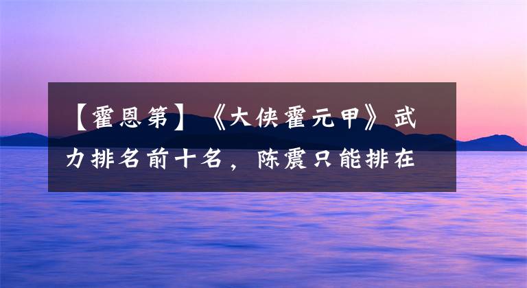 【霍恩第】《大侠霍元甲》武力排名前十名，陈震只能排在最后一名
