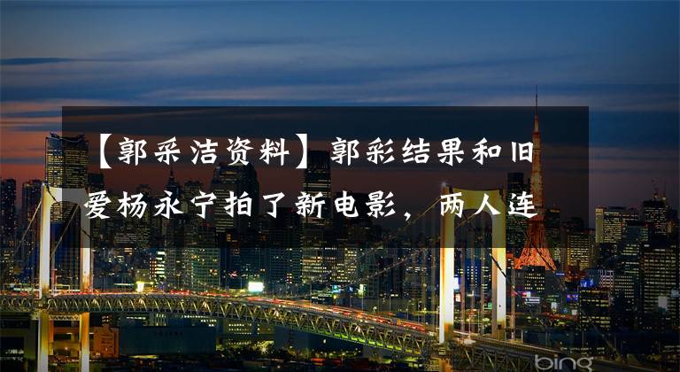 【郭采洁资料】郭彩结果和旧爱杨永宁拍了新电影,两人连续拍了5集吻戏。