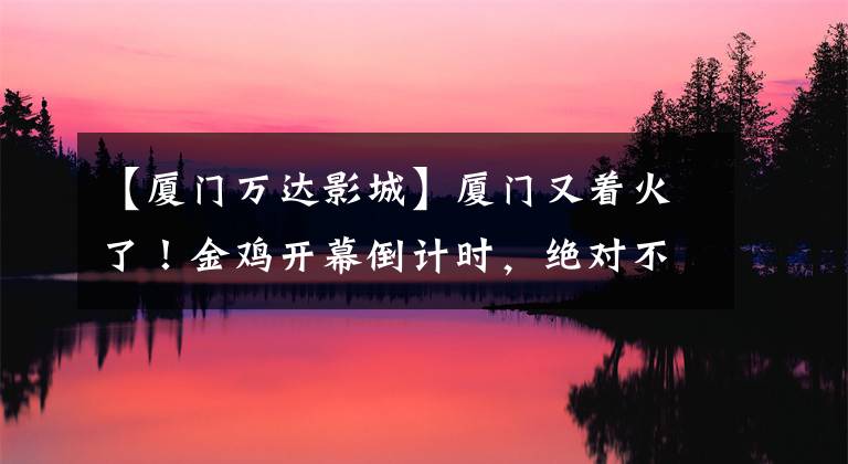 【厦门万达影城】厦门又着火了!金鸡开幕倒计时,绝对不能错过的全市活动指南