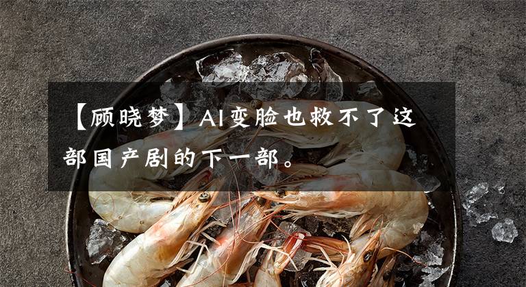 【顾晓梦】AI变脸也救不了这部国产剧的下一部。