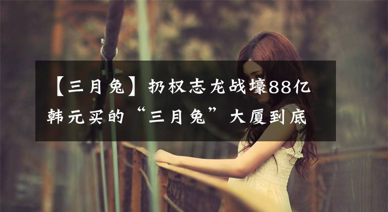 【三月兔】扔权志龙战壕88亿韩元买的“三月兔”大厦到底是什么样子的？