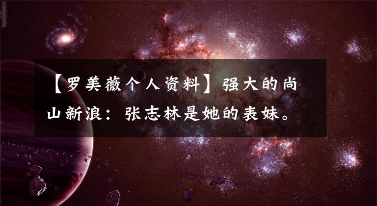 【罗美薇个人资料】强大的尚山新浪：张志林是她的表妹。第二次离婚后，她成为了坚强的女性。