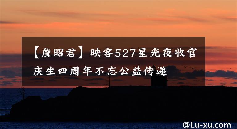 【詹昭君】映客527星光夜收官 庆生四周年不忘公益传递