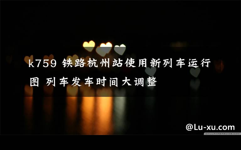 k759 铁路杭州站使用新列车运行图 列车发车时间大调整