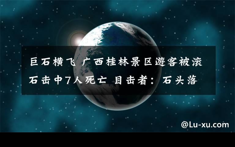 巨石横飞 广西桂林景区游客被滚石击中7人死亡 目击者:石头落下树木横飞