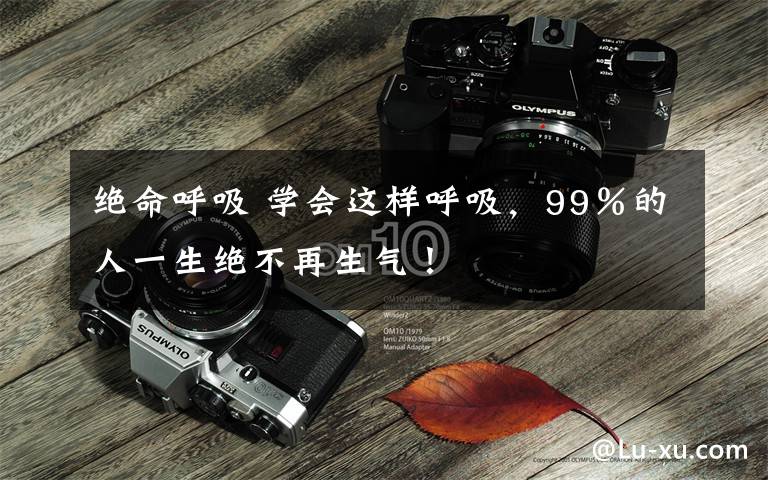 绝命呼吸 学会这样呼吸,99%的人一生绝不再生气!