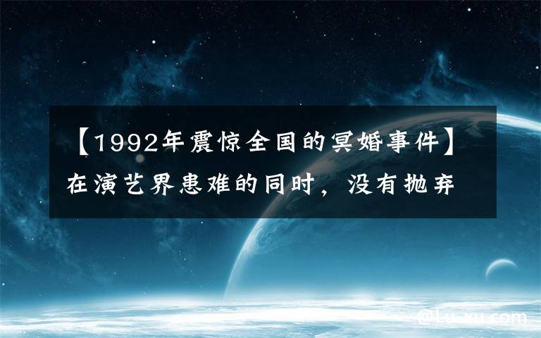 【1992年震惊全国的冥婚事件】在演艺界患难的同时，没有抛弃拥有真爱的夫妇，最后和男朋友举行了明婚