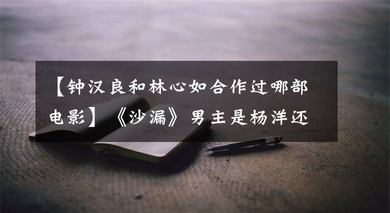 【钟汉良和林心如合作过哪部电影】《沙漏》男主是杨洋还是鹿晗？要说钟汉良！